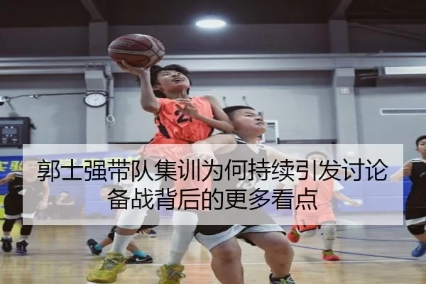 郭士强带队集训为何持续引发讨论 备战背后的更多看点